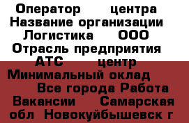 Оператор Call-центра › Название организации ­ Логистика365, ООО › Отрасль предприятия ­ АТС, call-центр › Минимальный оклад ­ 15 000 - Все города Работа » Вакансии   . Самарская обл.,Новокуйбышевск г.